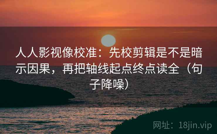 人人影视像校准:先校剪辑是不是暗示因果,再把轴线起点终点读全(句子降噪) 人人影视像校准:先校剪辑是不是暗示因果,再把轴线起点终点读全(句子降噪)