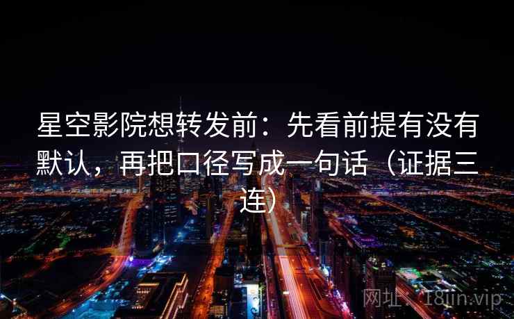 星空影院想转发前:先看前提有没有默认,再把口径写成一句话(证据三连) 星空影院想转发前:先看前提有没有默认,再把口径写成一句话(证据三连)