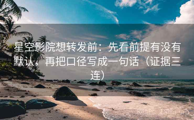 星空影院想转发前:先看前提有没有默认,再把口径写成一句话(证据三连) 星空影院想转发前:先看前提有没有默认,再把口径写成一句话(证据三连)