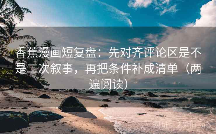香蕉漫画短复盘:先对齐评论区是不是二次叙事,再把条件补成清单(两遍阅读) 香蕉漫画短复盘:先对齐评论区是不是二次叙事,再把条件补成清单(两遍阅读)