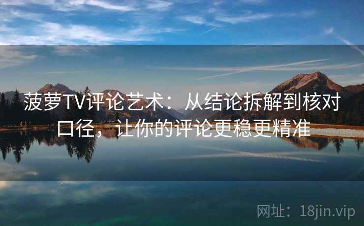 菠萝TV评论艺术:从结论拆解到核对口径,让你的评论更稳更精准 菠萝TV评论艺术:从结论拆解到核对口径,让你的评论更稳更精准