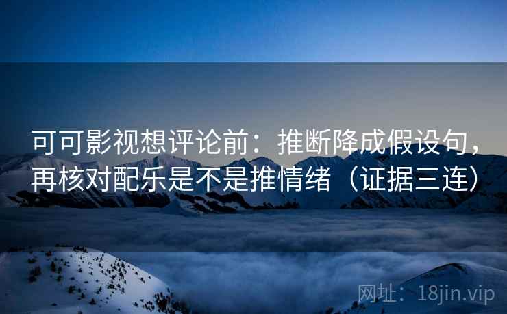 可可影视想评论前：推断降成假设句，再核对配乐是不是推情绪（证据三连）
