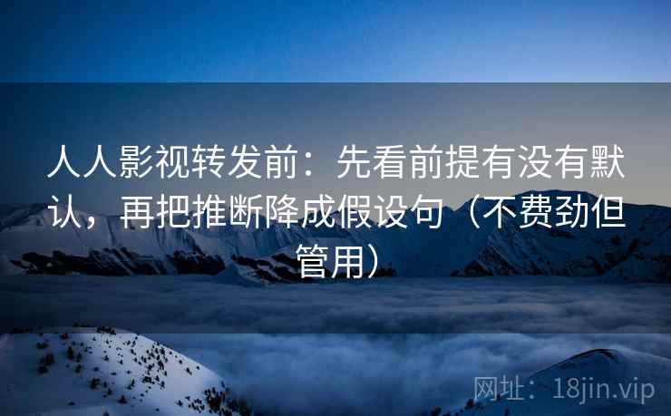 人人影视转发前:先看前提有没有默认,再把推断降成假设句(不费劲但管用) 人人影视转发前:先看前提有没有默认,再把推断降成假设句(不费劲但管用)