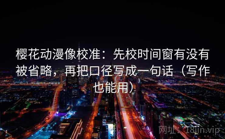 樱花动漫像校准:先校时间窗有没有被省略,再把口径写成一句话(写作也能用) 樱花动漫像校准:先校时间窗有没有被省略,再把口径写成一句话(写作也能用)