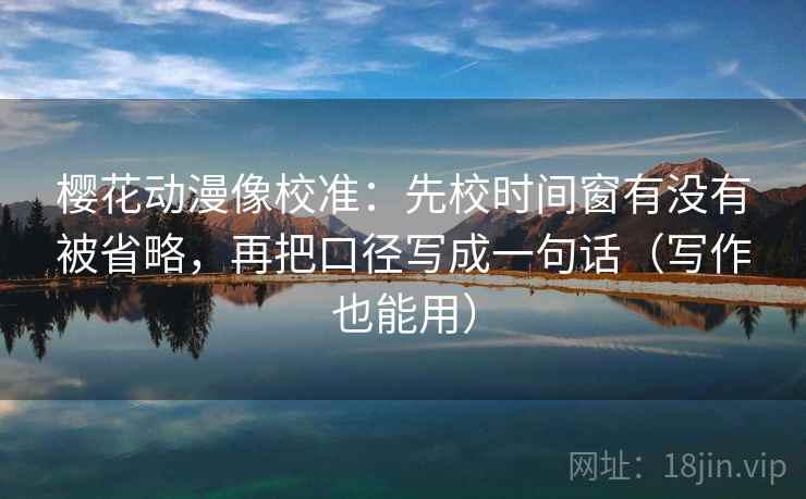 樱花动漫像校准:先校时间窗有没有被省略,再把口径写成一句话(写作也能用) 樱花动漫像校准:先校时间窗有没有被省略,再把口径写成一句话(写作也能用)