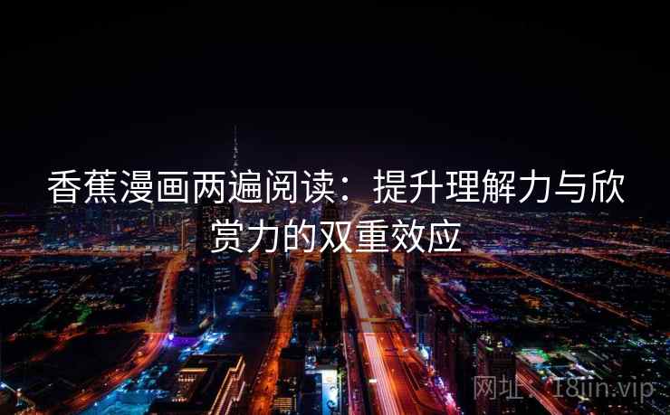 香蕉漫画两遍阅读:提升理解力与欣赏力的双重效应 香蕉漫画两遍阅读:提升理解力与欣赏力的双重效应