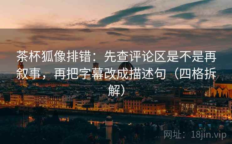 茶杯狐像排错:先查评论区是不是再叙事,再把字幕改成描述句(四格拆解) 茶杯狐像排错:先查评论区是不是再叙事,再把字幕改成描述句(四格拆解)