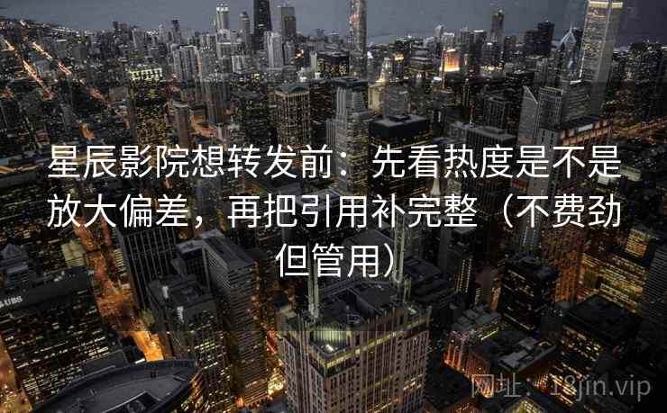 星辰影院想转发前:先看热度是不是放大偏差,再把引用补完整(不费劲但管用) 星辰影院想转发前:先看热度是不是放大偏差,再把引用补完整(不费劲但管用)