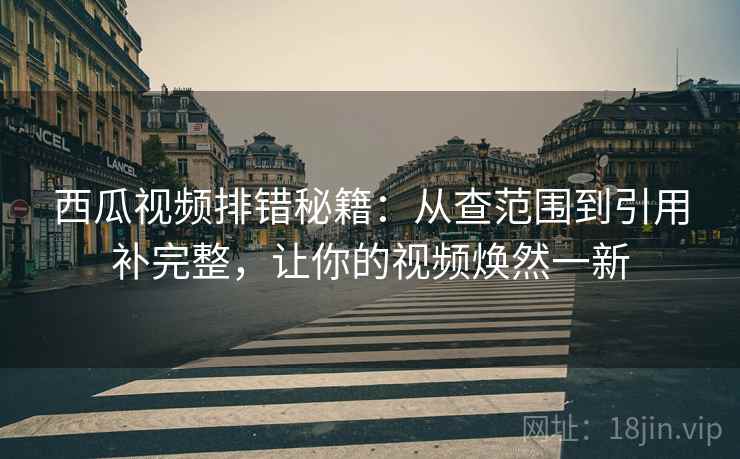西瓜视频排错秘籍:从查范围到引用补完整,让你的视频焕然一新 西瓜视频排错秘籍:从查范围到引用补完整,让你的视频焕然一新