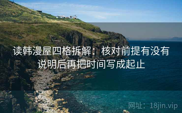读韩漫屋四格拆解:核对前提有没有说明后再把时间写成起止 读韩漫屋四格拆解:核对前提有没有说明后再把时间写成起止