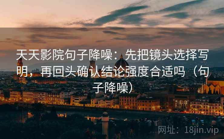 天天影院句子降噪:先把镜头选择写明,再回头确认结论强度合适吗(句子降噪) 天天影院句子降噪:先把镜头选择写明,再回头确认结论强度合适吗(句子降噪)