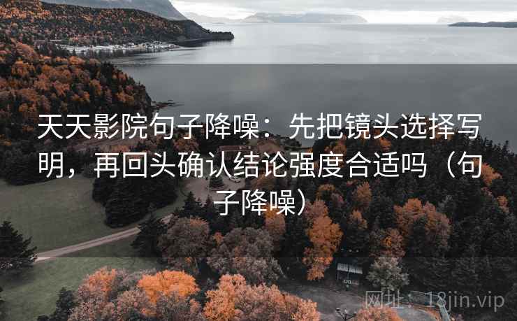 天天影院句子降噪:先把镜头选择写明,再回头确认结论强度合适吗(句子降噪) 天天影院句子降噪:先把镜头选择写明,再回头确认结论强度合适吗(句子降噪)