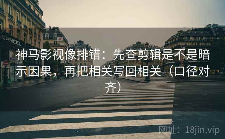 神马影视像排错:先查剪辑是不是暗示因果,再把相关写回相关(口径对齐) 神马影视像排错:先查剪辑是不是暗示因果,再把相关写回相关(口径对齐)
