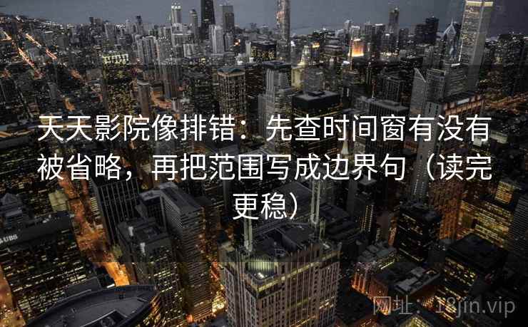 天天影院像排错:先查时间窗有没有被省略,再把范围写成边界句(读完更稳) 天天影院像排错:先查时间窗有没有被省略,再把范围写成边界句(读完更稳)