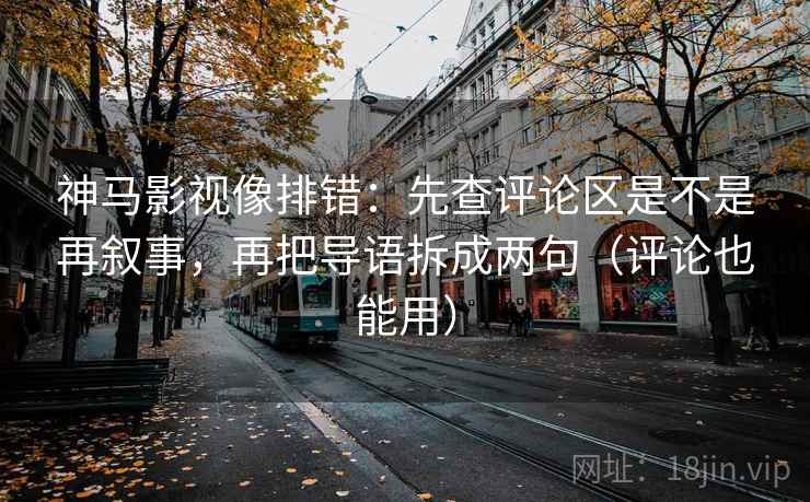 神马影视像排错:先查评论区是不是再叙事,再把导语拆成两句(评论也能用) 神马影视像排错:先查评论区是不是再叙事,再把导语拆成两句(评论也能用)
