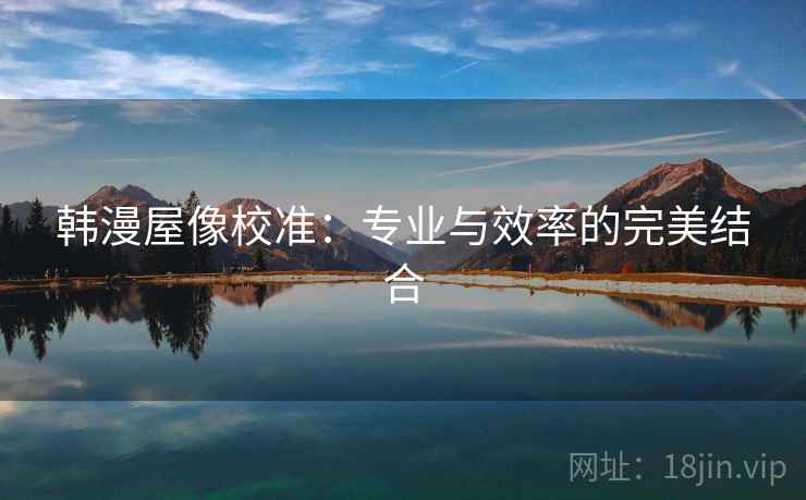 韩漫屋像校准:专业与效率的完美结合 韩漫屋像校准:专业与效率的完美结合