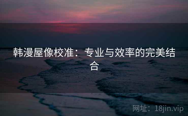 韩漫屋像校准:专业与效率的完美结合 韩漫屋像校准:专业与效率的完美结合