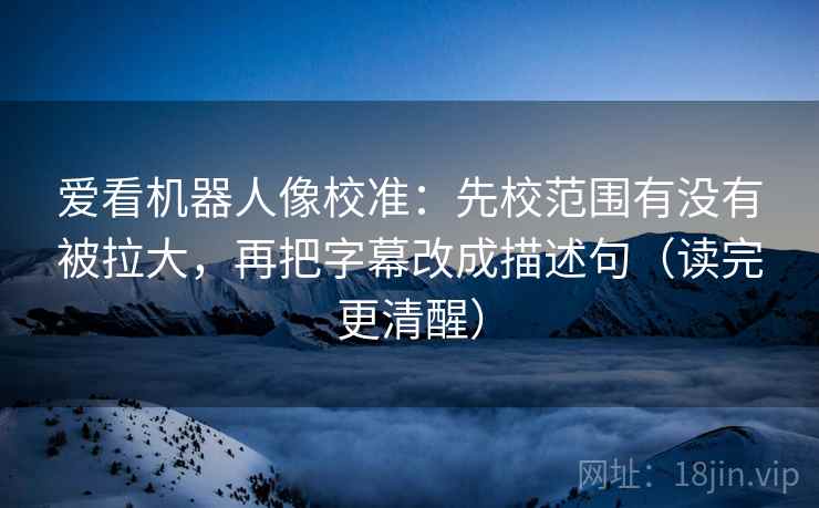 爱看机器人像校准:先校范围有没有被拉大,再把字幕改成描述句(读完更清醒) 爱看机器人像校准:先校范围有没有被拉大,再把字幕改成描述句(读完更清醒)