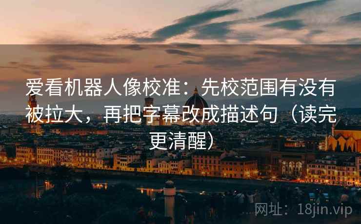 爱看机器人像校准:先校范围有没有被拉大,再把字幕改成描述句(读完更清醒) 爱看机器人像校准:先校范围有没有被拉大,再把字幕改成描述句(读完更清醒)