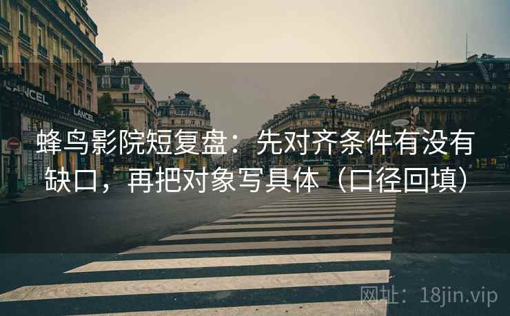 蜂鸟影院短复盘:先对齐条件有没有缺口,再把对象写具体(口径回填) 蜂鸟影院短复盘:先对齐条件有没有缺口,再把对象写具体(口径回填)