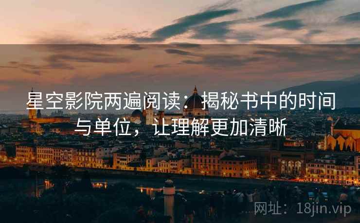 星空影院两遍阅读:揭秘书中的时间与单位,让理解更加清晰 星空影院两遍阅读:揭秘书中的时间与单位,让理解更加清晰