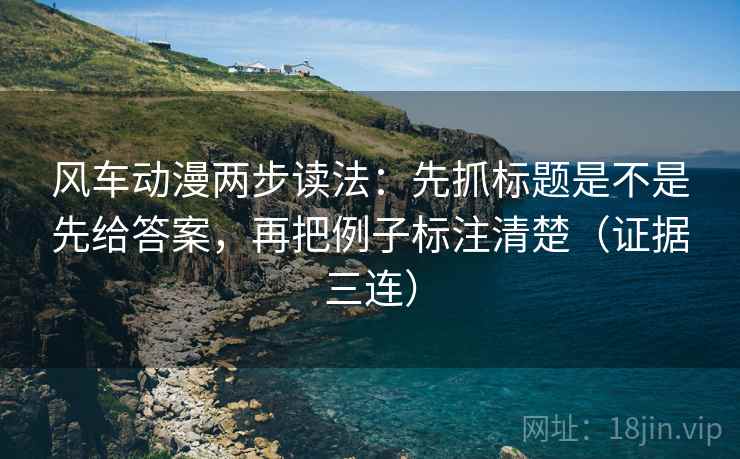 风车动漫两步读法:先抓标题是不是先给答案,再把例子标注清楚(证据三连) 风车动漫两步读法:先抓标题是不是先给答案,再把例子标注清楚(证据三连)