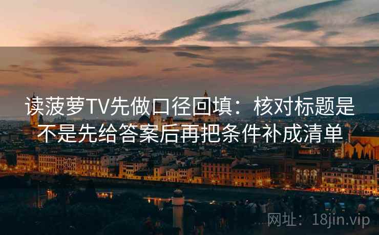 读菠萝TV先做口径回填:核对标题是不是先给答案后再把条件补成清单 读菠萝TV先做口径回填:核对标题是不是先给答案后再把条件补成清单