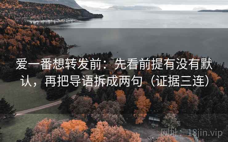 爱一番想转发前:先看前提有没有默认,再把导语拆成两句(证据三连) 爱一番想转发前:先看前提有没有默认,再把导语拆成两句(证据三连)