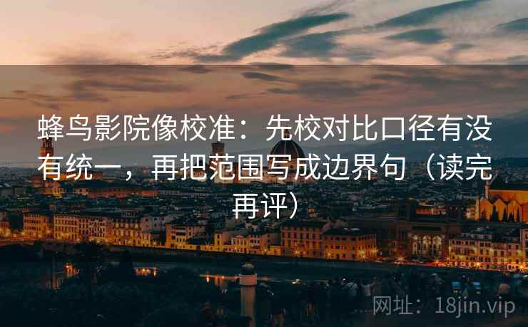 蜂鸟影院像校准:先校对比口径有没有统一,再把范围写成边界句(读完再评) 蜂鸟影院像校准:先校对比口径有没有统一,再把范围写成边界句(读完再评)