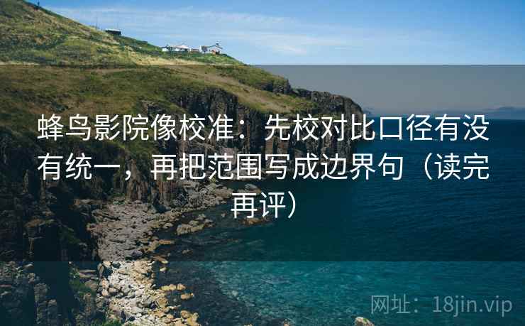 蜂鸟影院像校准:先校对比口径有没有统一,再把范围写成边界句(读完再评) 蜂鸟影院像校准:先校对比口径有没有统一,再把范围写成边界句(读完再评)