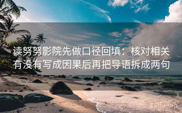 读努努影院先做口径回填:核对相关有没有写成因果后再把导语拆成两句 读努努影院先做口径回填:核对相关有没有写成因果后再把导语拆成两句