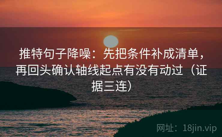 推特句子降噪:先把条件补成清单,再回头确认轴线起点有没有动过(证据三连) 推特句子降噪:先把条件补成清单,再回头确认轴线起点有没有动过(证据三连)