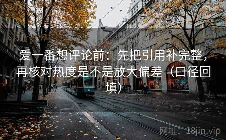爱一番想评论前:先把引用补完整,再核对热度是不是放大偏差(口径回填) 爱一番想评论前:先把引用补完整,再核对热度是不是放大偏差(口径回填)