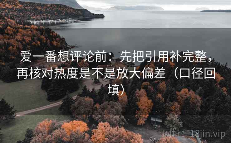 爱一番想评论前:先把引用补完整,再核对热度是不是放大偏差(口径回填) 爱一番想评论前:先把引用补完整,再核对热度是不是放大偏差(口径回填)