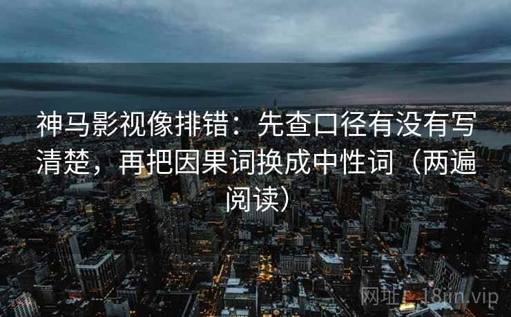 神马影视像排错:先查口径有没有写清楚,再把因果词换成中性词(两遍阅读) 神马影视像排错:先查口径有没有写清楚,再把因果词换成中性词(两遍阅读)
