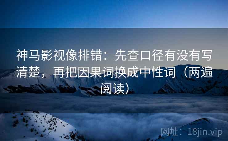 神马影视像排错:先查口径有没有写清楚,再把因果词换成中性词(两遍阅读) 神马影视像排错:先查口径有没有写清楚,再把因果词换成中性词(两遍阅读)