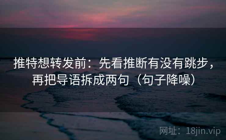 推特想转发前:先看推断有没有跳步,再把导语拆成两句(句子降噪) 推特想转发前:先看推断有没有跳步,再把导语拆成两句(句子降噪)