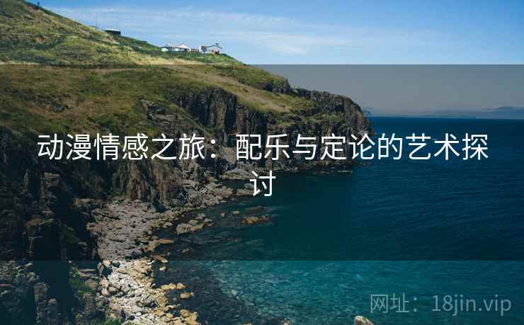 动漫情感之旅:配乐与定论的艺术探讨 动漫情感之旅:配乐与定论的艺术探讨