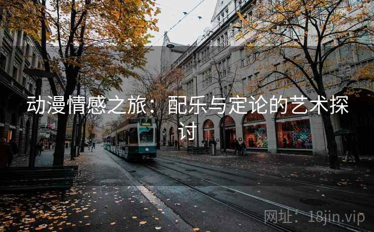 动漫情感之旅:配乐与定论的艺术探讨 动漫情感之旅:配乐与定论的艺术探讨