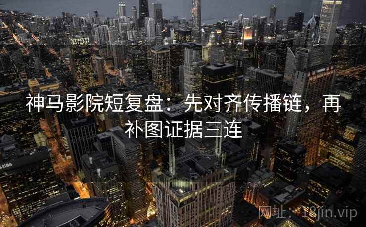 神马影院短复盘:先对齐传播链,再补图证据三连 神马影院短复盘:先对齐传播链,再补图证据三连
