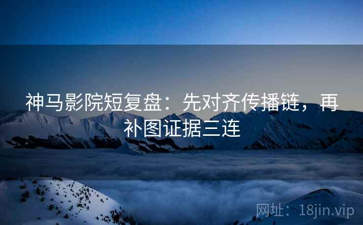 神马影院短复盘:先对齐传播链,再补图证据三连 神马影院短复盘:先对齐传播链,再补图证据三连