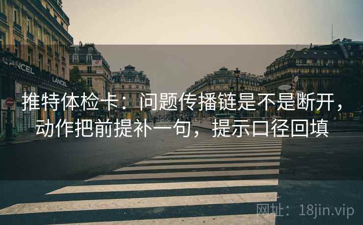 推特体检卡:问题传播链是不是断开,动作把前提补一句,提示口径回填 推特体检卡:问题传播链是不是断开,动作把前提补一句,提示口径回填