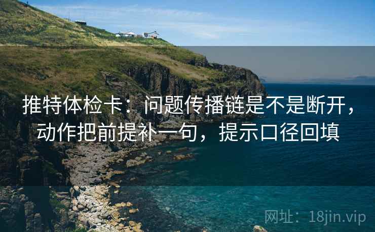 推特体检卡:问题传播链是不是断开,动作把前提补一句,提示口径回填 推特体检卡:问题传播链是不是断开,动作把前提补一句,提示口径回填