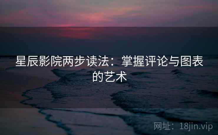 星辰影院两步读法:掌握评论与图表的艺术 星辰影院两步读法:掌握评论与图表的艺术