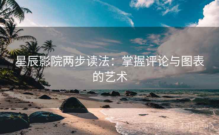 星辰影院两步读法:掌握评论与图表的艺术 星辰影院两步读法:掌握评论与图表的艺术