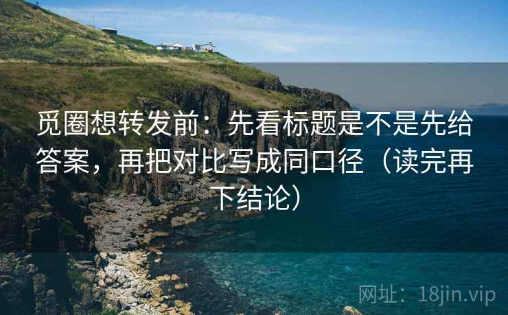觅圈想转发前:先看标题是不是先给答案,再把对比写成同口径(读完再下结论) 觅圈想转发前:先看标题是不是先给答案,再把对比写成同口径(读完再下结论)