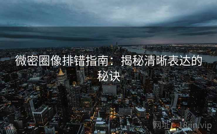 微密圈像排错指南:揭秘清晰表达的秘诀 微密圈像排错指南:揭秘清晰表达的秘诀