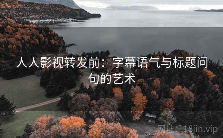 人人影视转发前:字幕语气与标题问句的艺术 人人影视转发前:字幕语气与标题问句的艺术