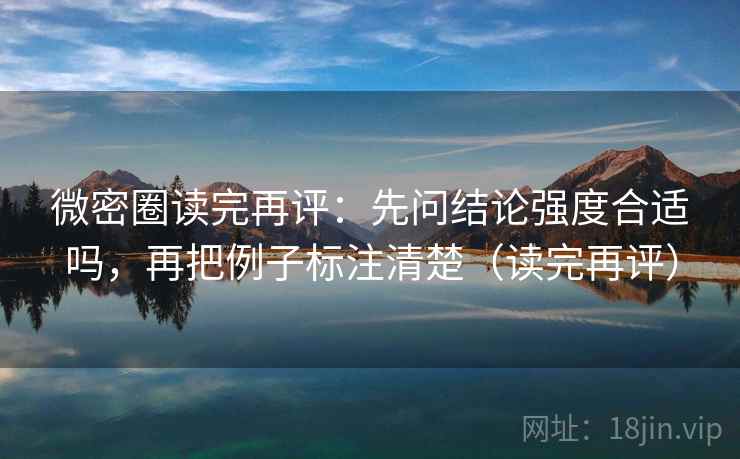 微密圈读完再评:先问结论强度合适吗,再把例子标注清楚(读完再评) 微密圈读完再评:先问结论强度合适吗,再把例子标注清楚(读完再评)