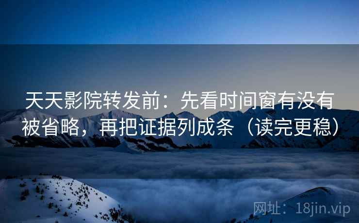 天天影院转发前:先看时间窗有没有被省略,再把证据列成条(读完更稳) 天天影院转发前:先看时间窗有没有被省略,再把证据列成条(读完更稳)